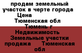 продам земельный участок в черте города › Цена ­ 23 000 000 - Тюменская обл., Тюмень г. Недвижимость » Земельные участки продажа   . Тюменская обл.